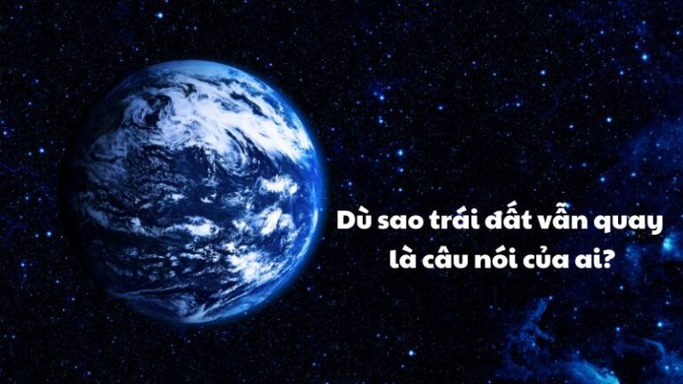 Giải đáp thắc mắc “Dù sao trái đất vẫn quay là câu nói của ai?”